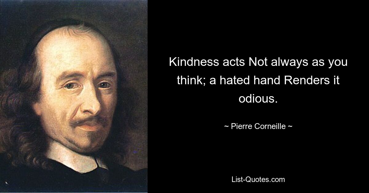 Kindness acts Not always as you think; a hated hand Renders it odious. — © Pierre Corneille