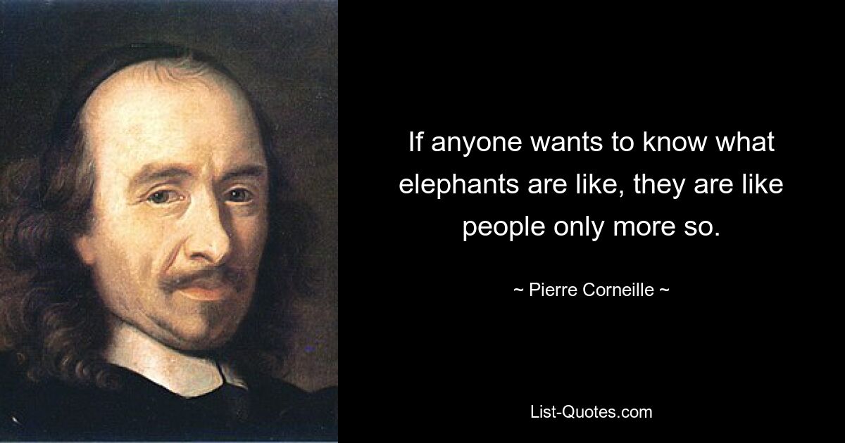 If anyone wants to know what elephants are like, they are like people only more so. — © Pierre Corneille