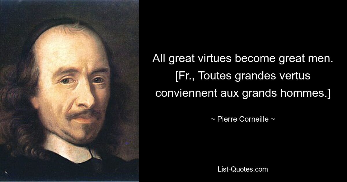 All great virtues become great men.
[Fr., Toutes grandes vertus conviennent aux grands hommes.] — © Pierre Corneille