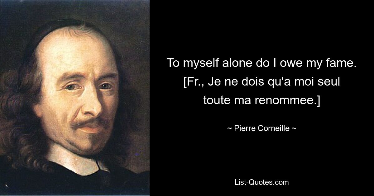 To myself alone do I owe my fame.
[Fr., Je ne dois qu'a moi seul toute ma renommee.] — © Pierre Corneille