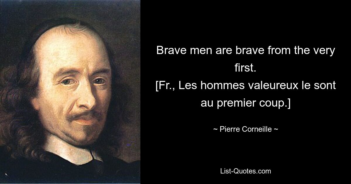 Brave men are brave from the very first.
[Fr., Les hommes valeureux le sont au premier coup.] — © Pierre Corneille