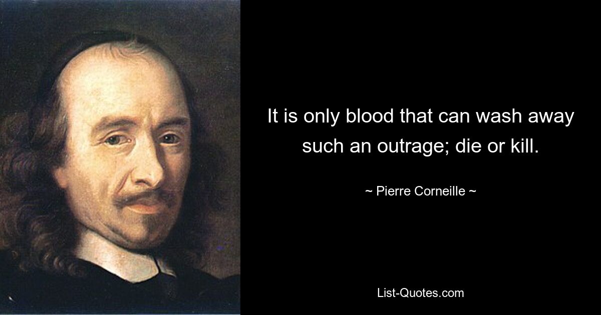 It is only blood that can wash away such an outrage; die or kill. — © Pierre Corneille