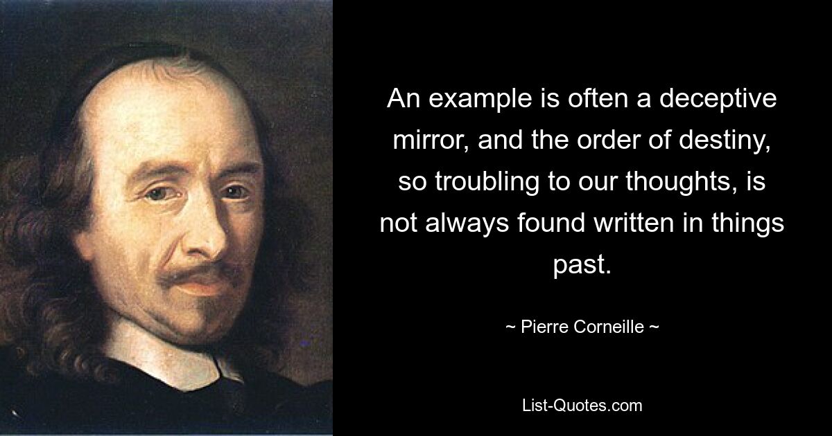 An example is often a deceptive mirror, and the order of destiny, so troubling to our thoughts, is not always found written in things past. — © Pierre Corneille