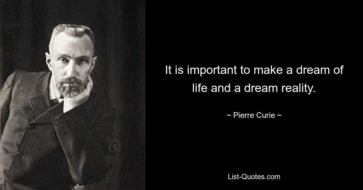 It is important to make a dream of life and a dream reality. — © Pierre Curie