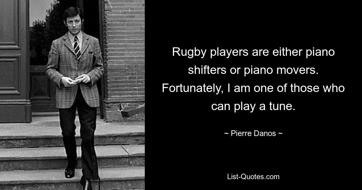 Rugby players are either piano shifters or piano movers. Fortunately, I am one of those who can play a tune. — © Pierre Danos