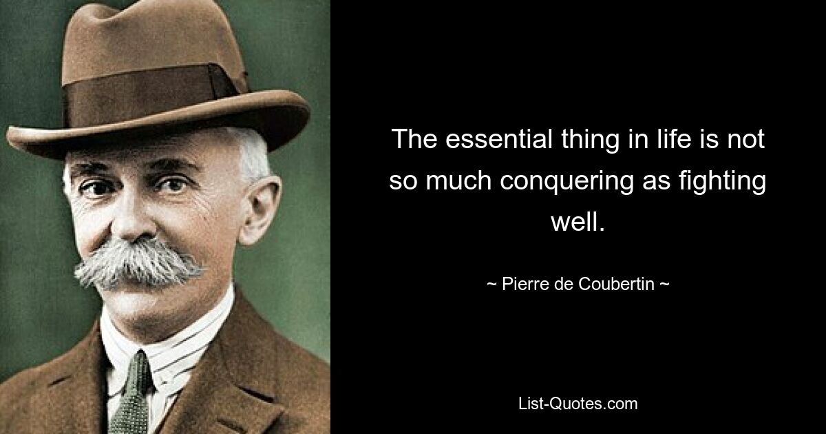 The essential thing in life is not so much conquering as fighting well. — © Pierre de Coubertin