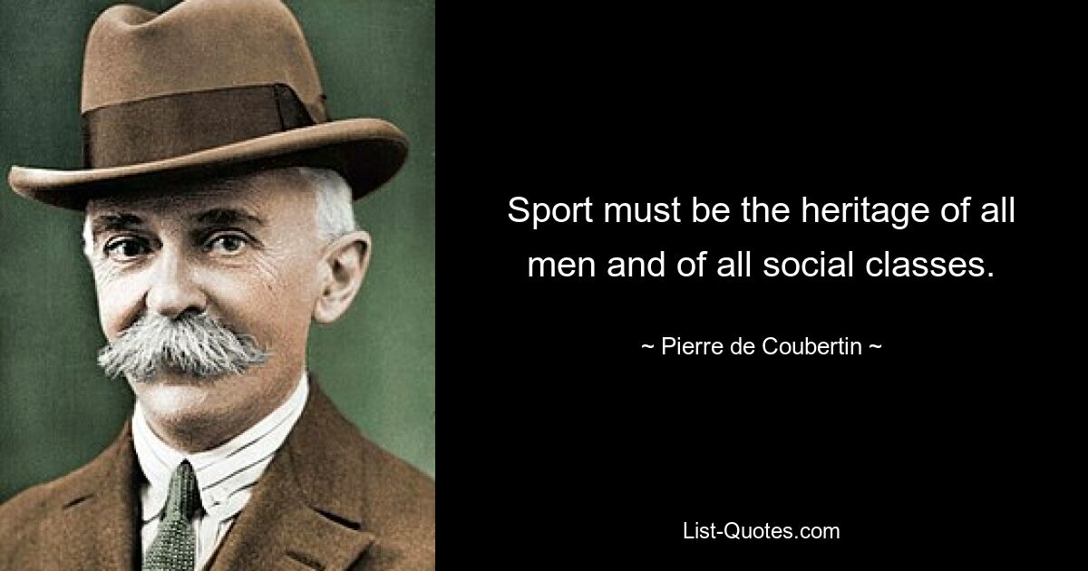 Sport must be the heritage of all men and of all social classes. — © Pierre de Coubertin