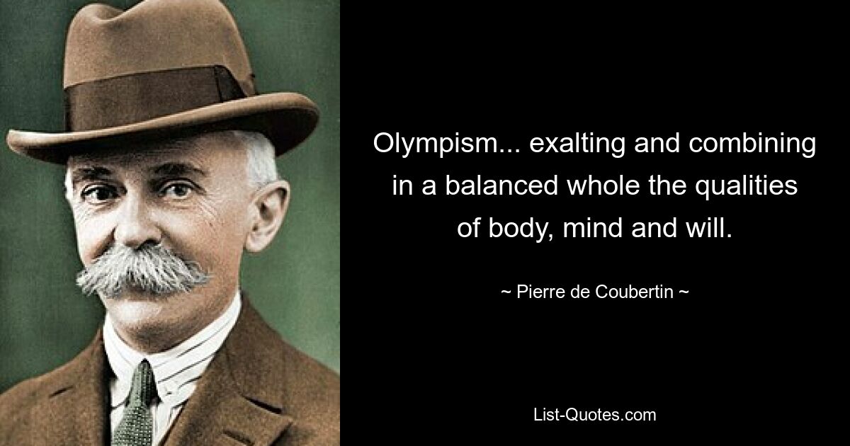 Olympism... exalting and combining in a balanced whole the qualities of body, mind and will. — © Pierre de Coubertin