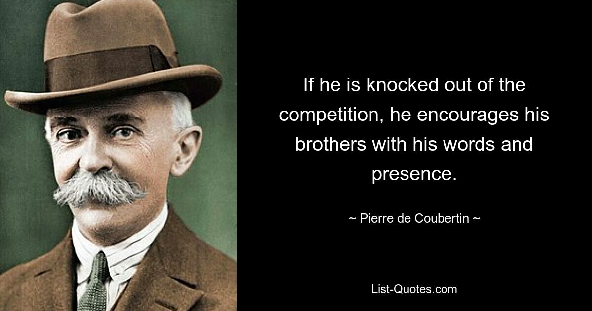 If he is knocked out of the competition, he encourages his brothers with his words and presence. — © Pierre de Coubertin