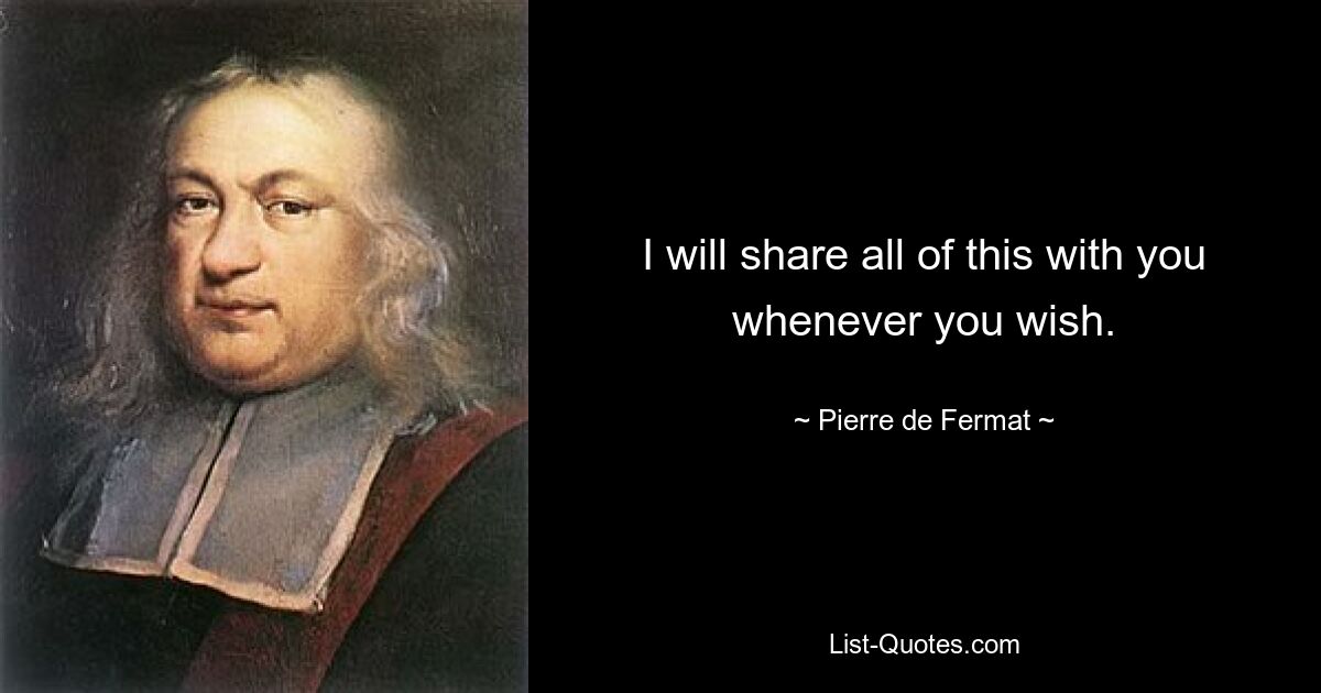 I will share all of this with you whenever you wish. — © Pierre de Fermat