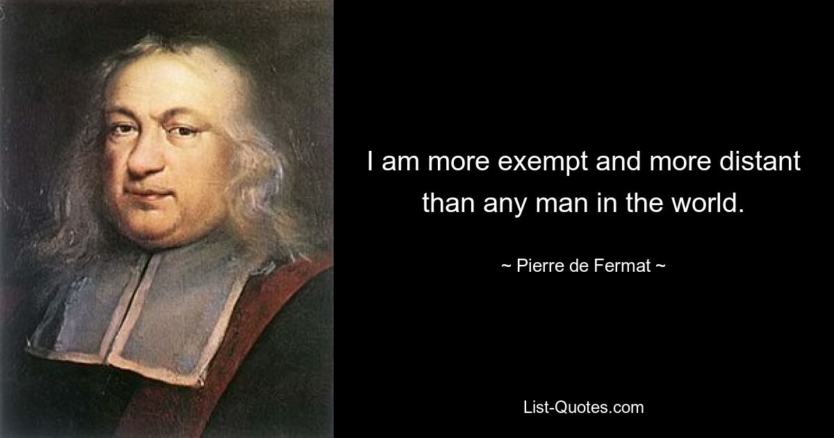 I am more exempt and more distant than any man in the world. — © Pierre de Fermat