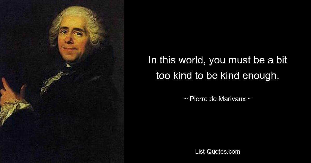 In this world, you must be a bit too kind to be kind enough. — © Pierre de Marivaux