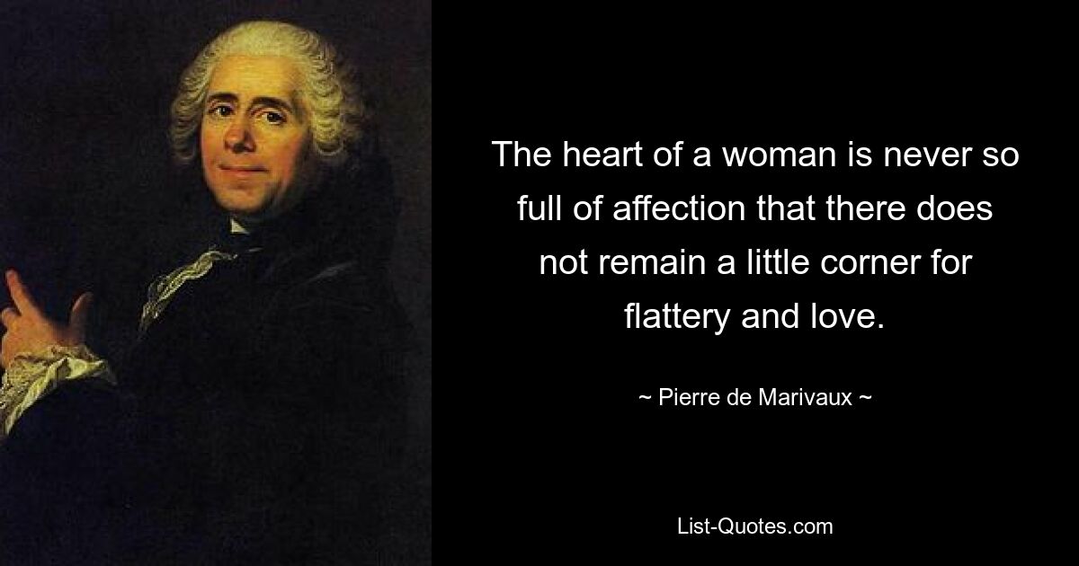 The heart of a woman is never so full of affection that there does not remain a little corner for flattery and love. — © Pierre de Marivaux