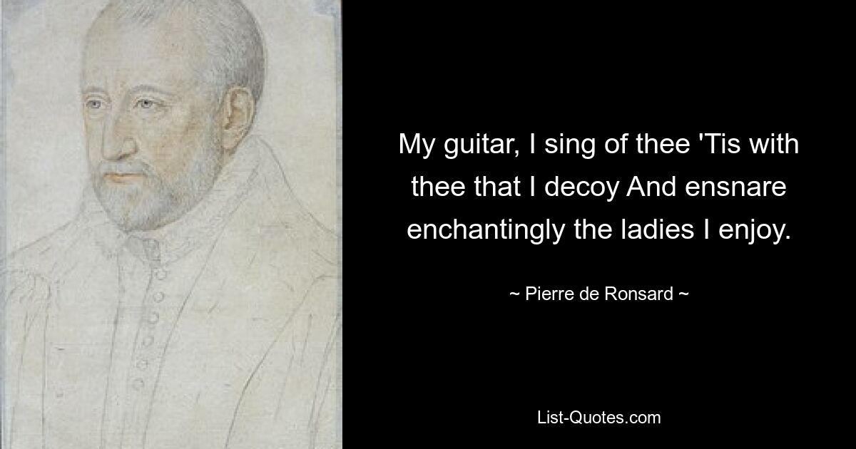 My guitar, I sing of thee 'Tis with thee that I decoy And ensnare enchantingly the ladies I enjoy. — © Pierre de Ronsard