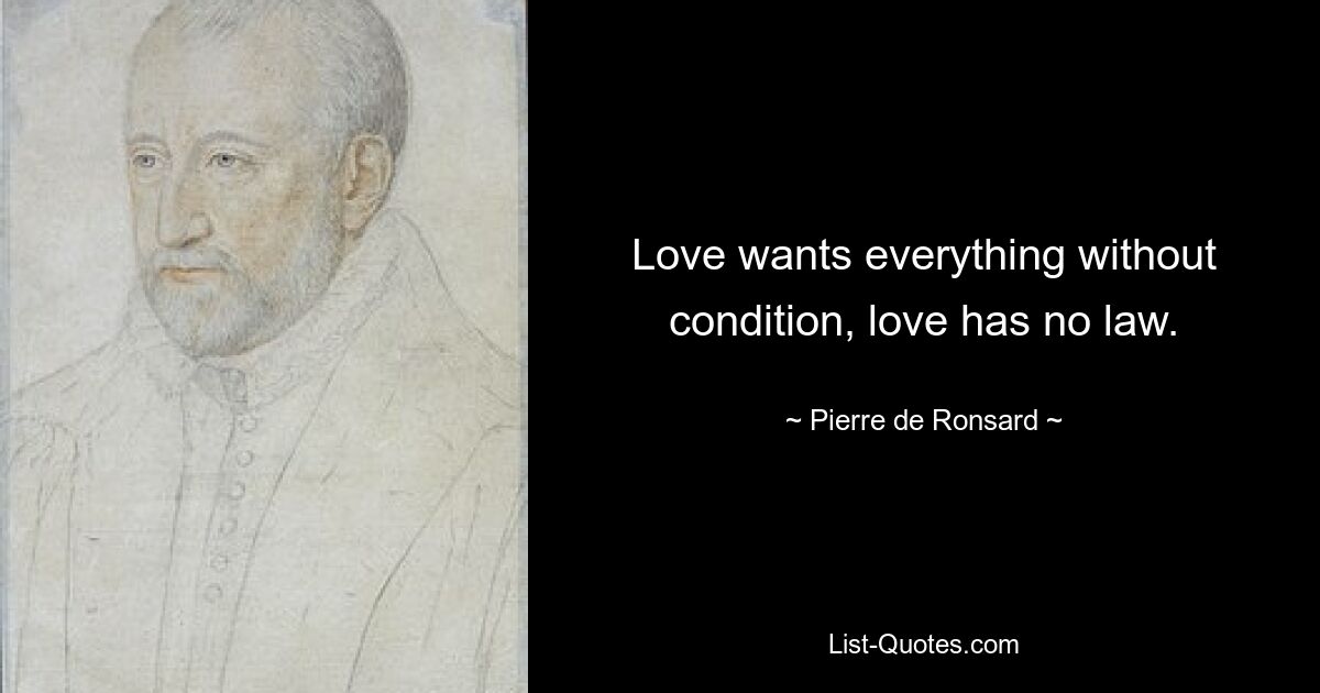 Love wants everything without condition, love has no law. — © Pierre de Ronsard