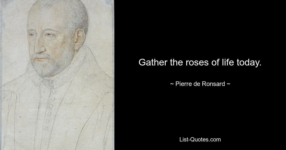 Gather the roses of life today. — © Pierre de Ronsard