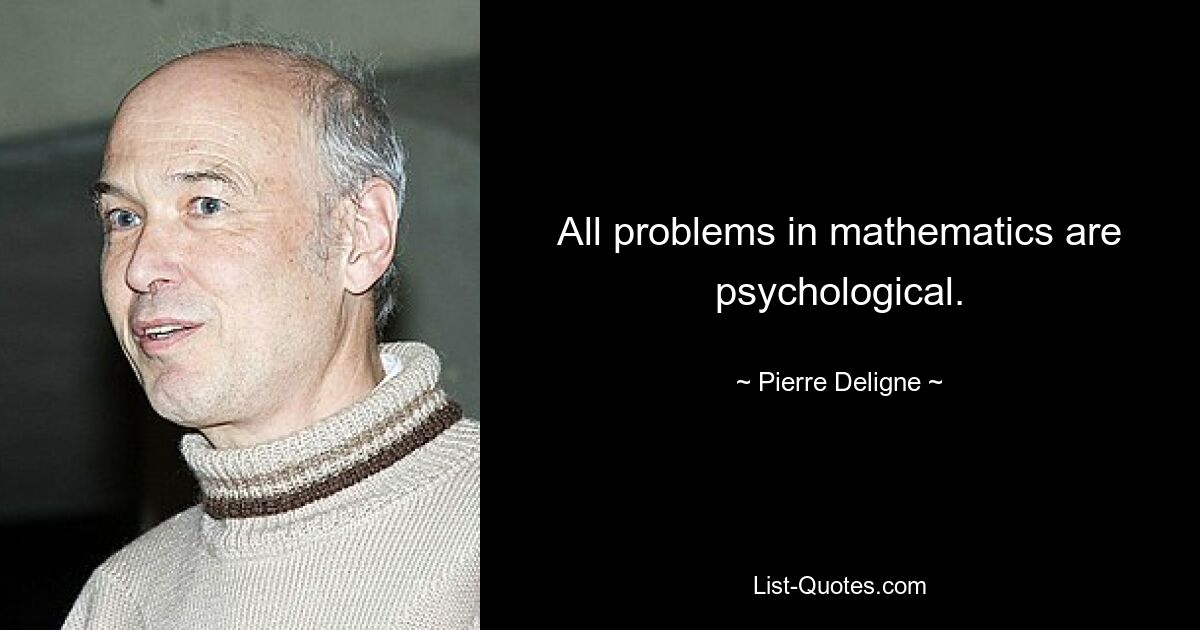 All problems in mathematics are psychological. — © Pierre Deligne