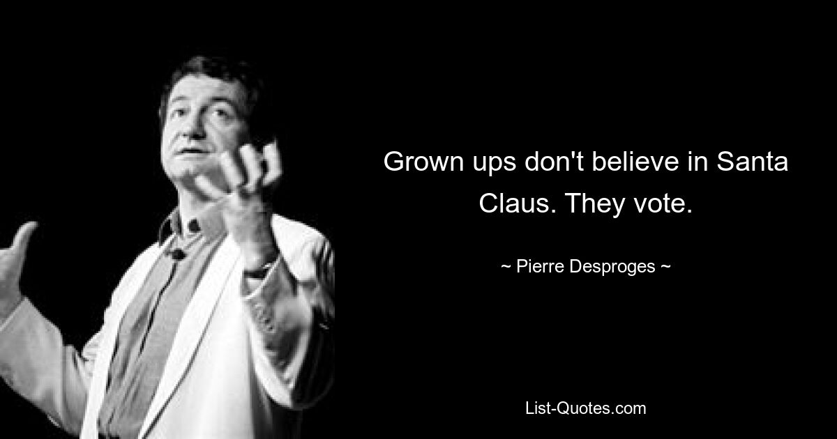 Grown ups don't believe in Santa Claus. They vote. — © Pierre Desproges