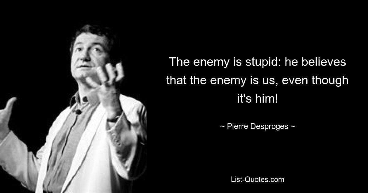 The enemy is stupid: he believes that the enemy is us, even though it's him! — © Pierre Desproges