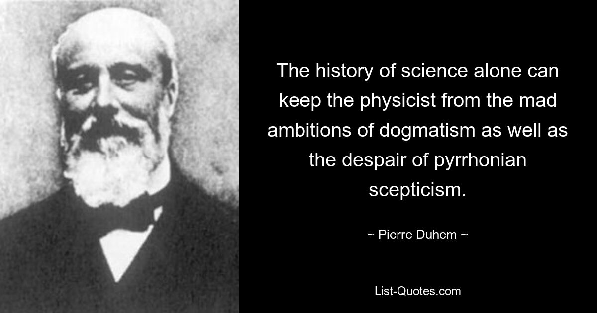 The history of science alone can keep the physicist from the mad ambitions of dogmatism as well as the despair of pyrrhonian scepticism. — © Pierre Duhem