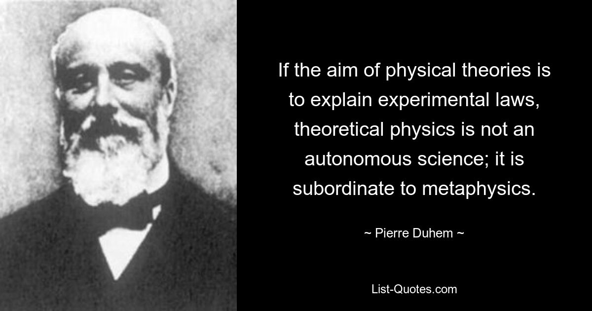 If the aim of physical theories is to explain experimental laws, theoretical physics is not an autonomous science; it is subordinate to metaphysics. — © Pierre Duhem