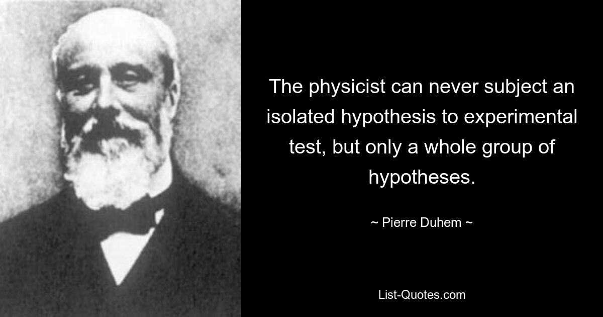 The physicist can never subject an isolated hypothesis to experimental test, but only a whole group of hypotheses. — © Pierre Duhem