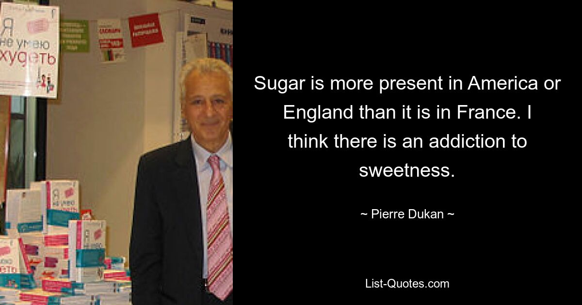 Sugar is more present in America or England than it is in France. I think there is an addiction to sweetness. — © Pierre Dukan