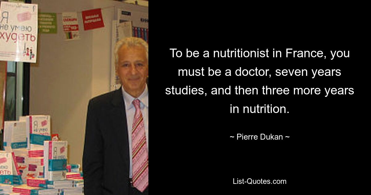 To be a nutritionist in France, you must be a doctor, seven years studies, and then three more years in nutrition. — © Pierre Dukan