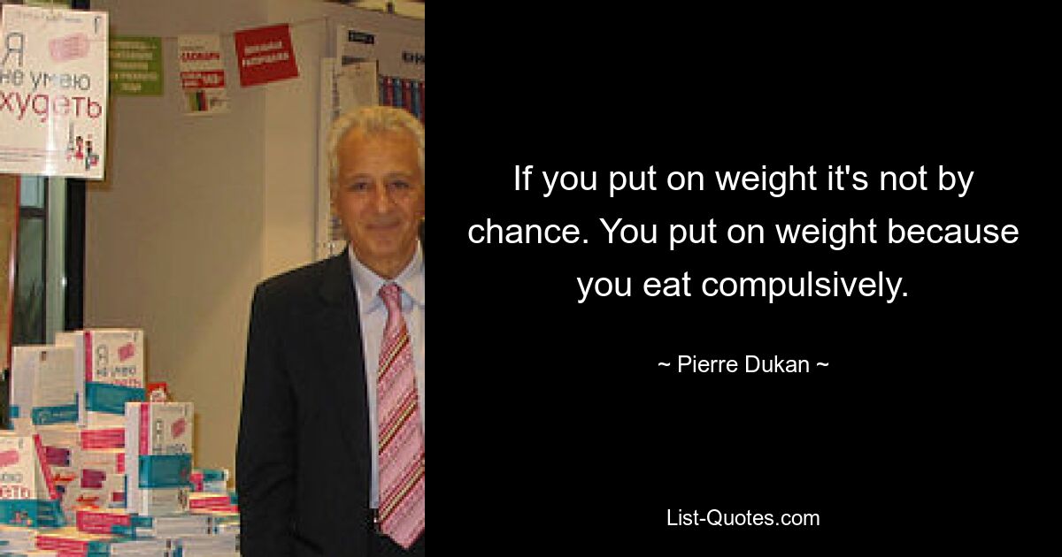 If you put on weight it's not by chance. You put on weight because you eat compulsively. — © Pierre Dukan