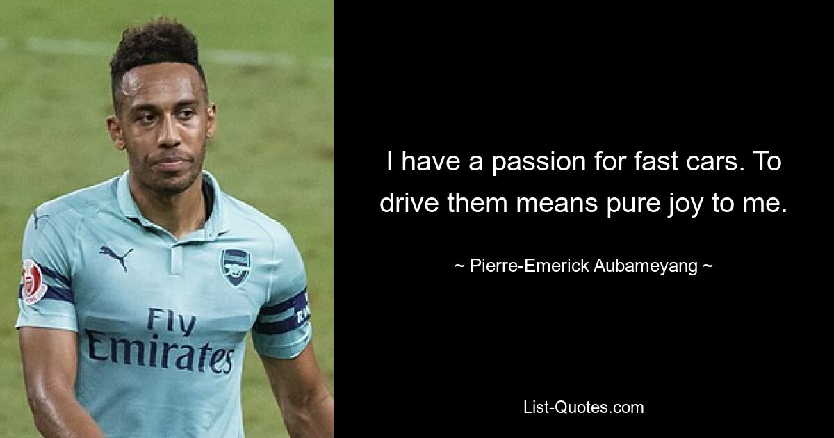 I have a passion for fast cars. To drive them means pure joy to me. — © Pierre-Emerick Aubameyang