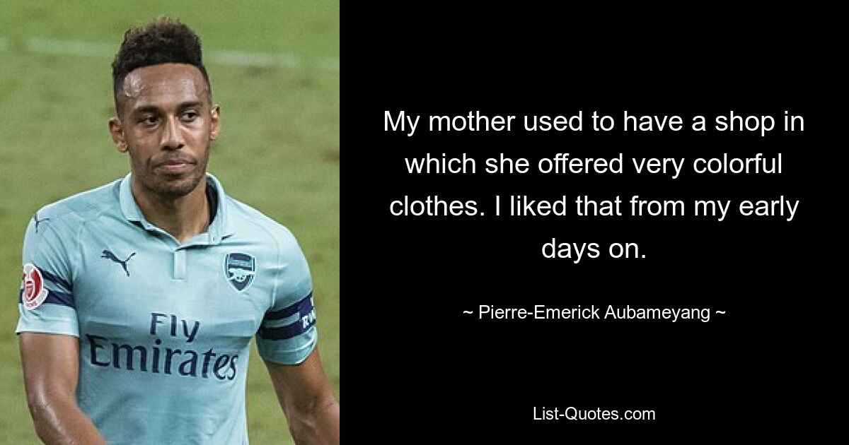 My mother used to have a shop in which she offered very colorful clothes. I liked that from my early days on. — © Pierre-Emerick Aubameyang