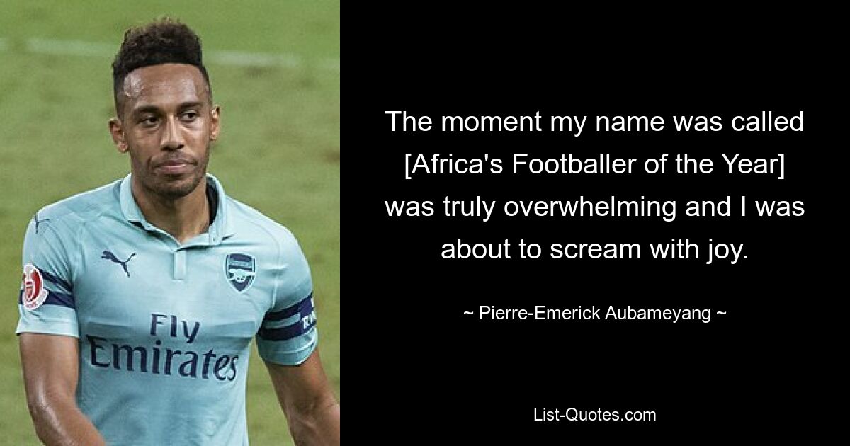 The moment my name was called [Africa's Footballer of the Year] was truly overwhelming and I was about to scream with joy. — © Pierre-Emerick Aubameyang