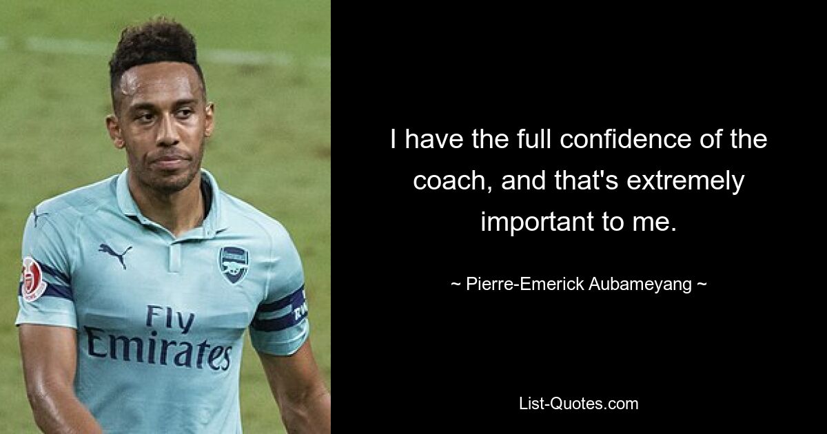 I have the full confidence of the coach, and that's extremely important to me. — © Pierre-Emerick Aubameyang