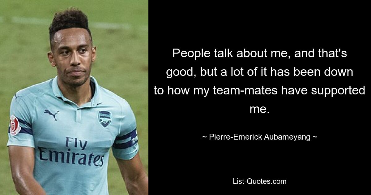 People talk about me, and that's good, but a lot of it has been down to how my team-mates have supported me. — © Pierre-Emerick Aubameyang