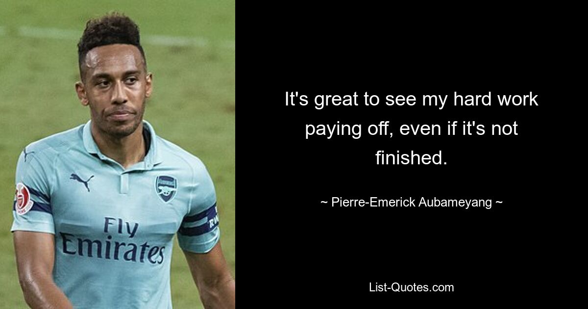 It's great to see my hard work paying off, even if it's not finished. — © Pierre-Emerick Aubameyang