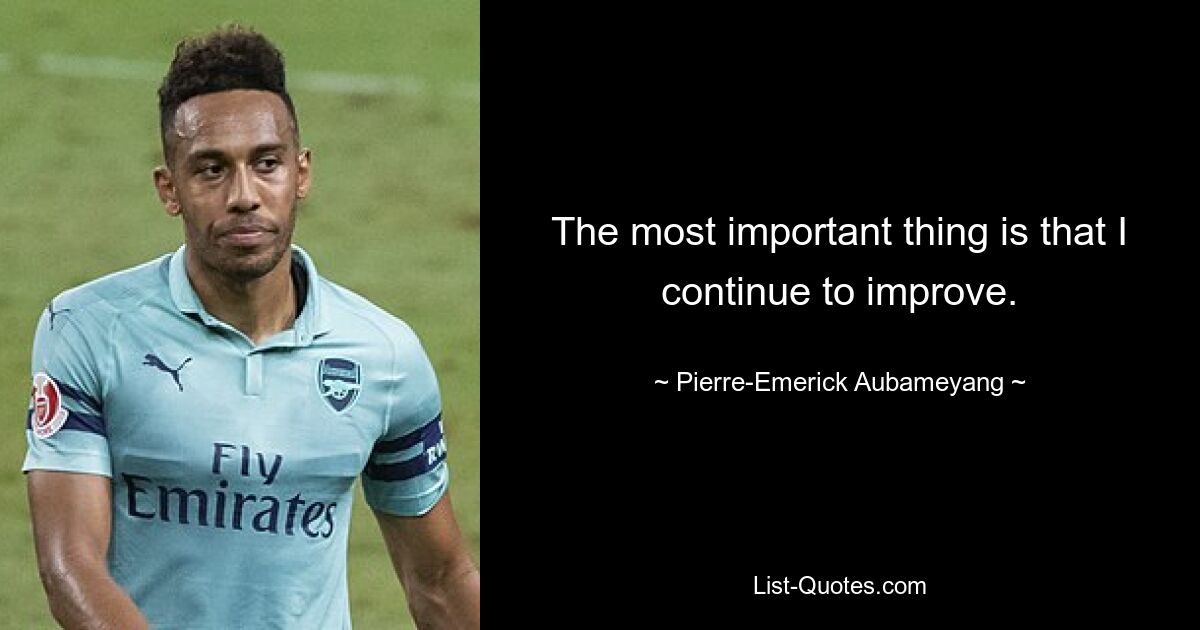 The most important thing is that I continue to improve. — © Pierre-Emerick Aubameyang