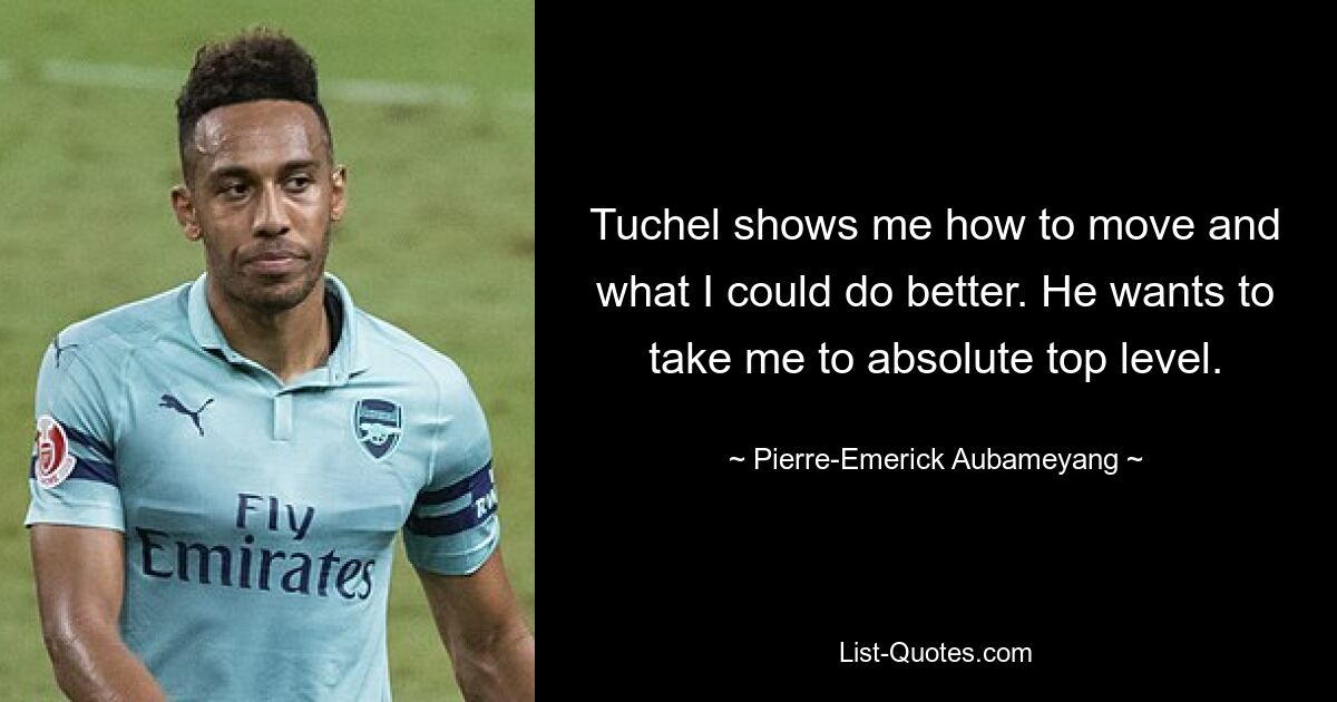 Tuchel shows me how to move and what I could do better. He wants to take me to absolute top level. — © Pierre-Emerick Aubameyang