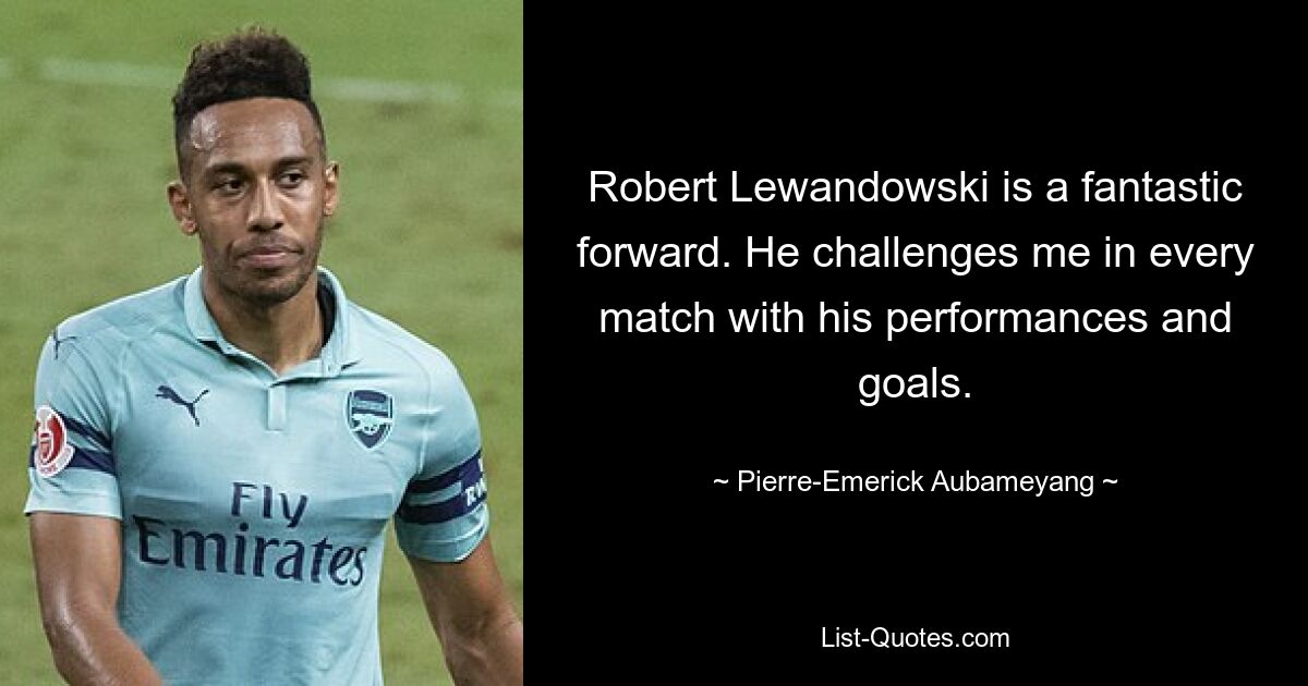 Robert Lewandowski is a fantastic forward. He challenges me in every match with his performances and goals. — © Pierre-Emerick Aubameyang