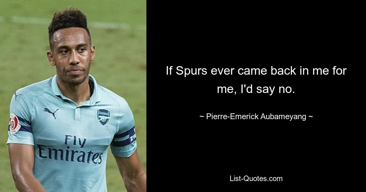 If Spurs ever came back in me for me, I'd say no. — © Pierre-Emerick Aubameyang