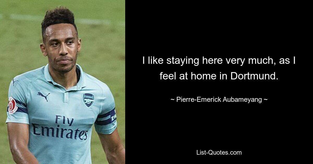 I like staying here very much, as I feel at home in Dortmund. — © Pierre-Emerick Aubameyang