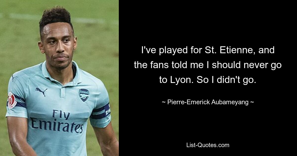 I've played for St. Etienne, and the fans told me I should never go to Lyon. So I didn't go. — © Pierre-Emerick Aubameyang