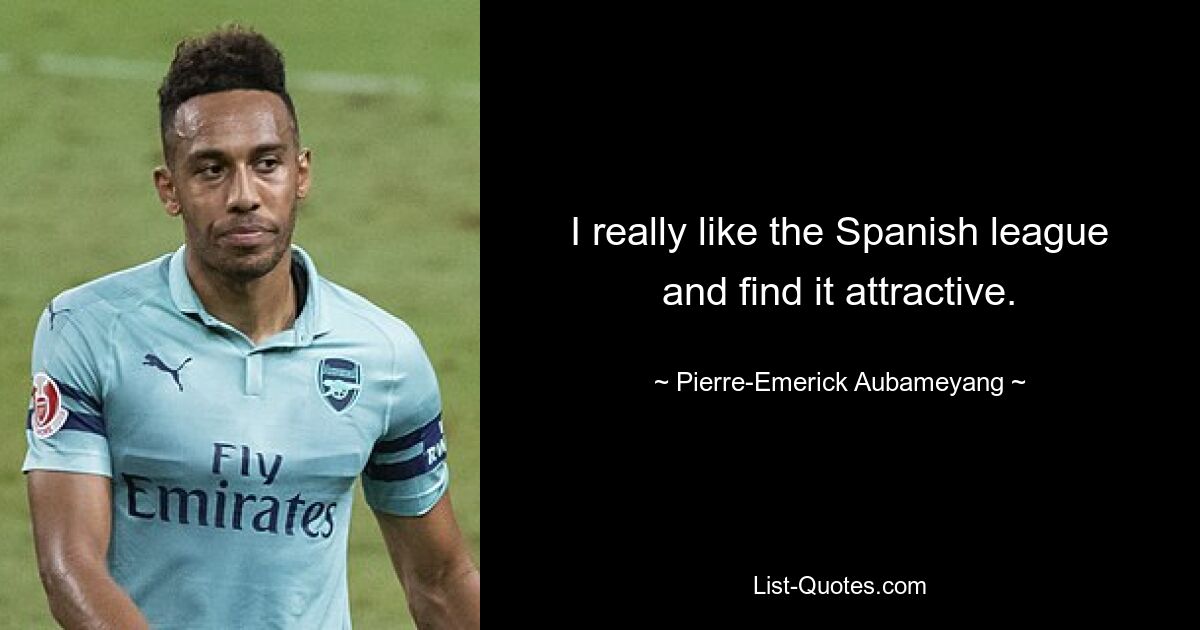 I really like the Spanish league and find it attractive. — © Pierre-Emerick Aubameyang