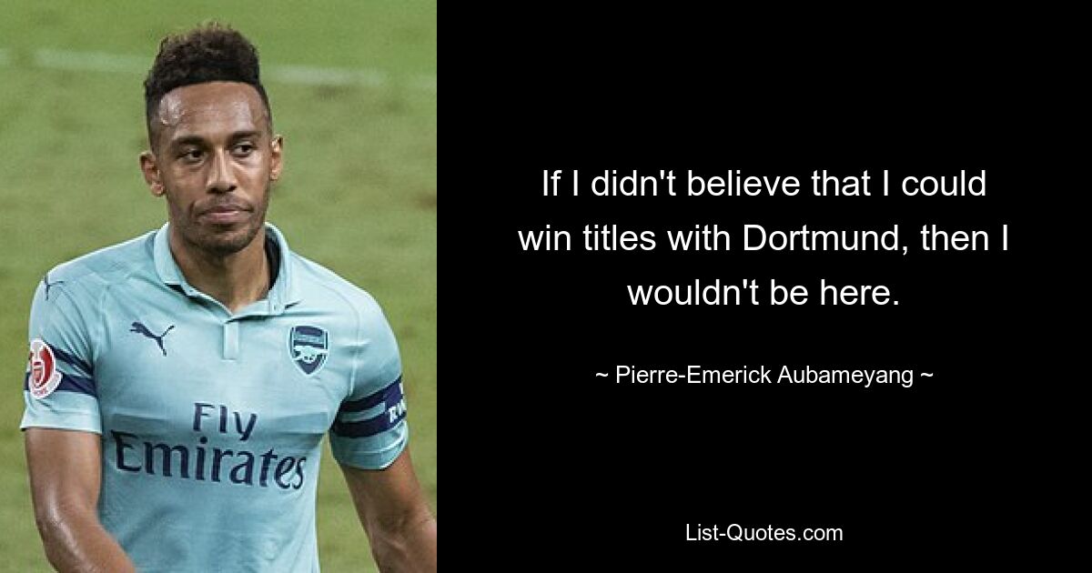 If I didn't believe that I could win titles with Dortmund, then I wouldn't be here. — © Pierre-Emerick Aubameyang