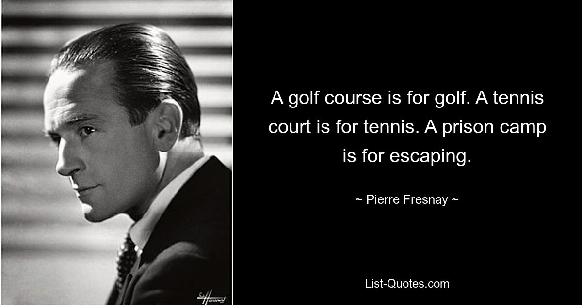 A golf course is for golf. A tennis court is for tennis. A prison camp is for escaping. — © Pierre Fresnay