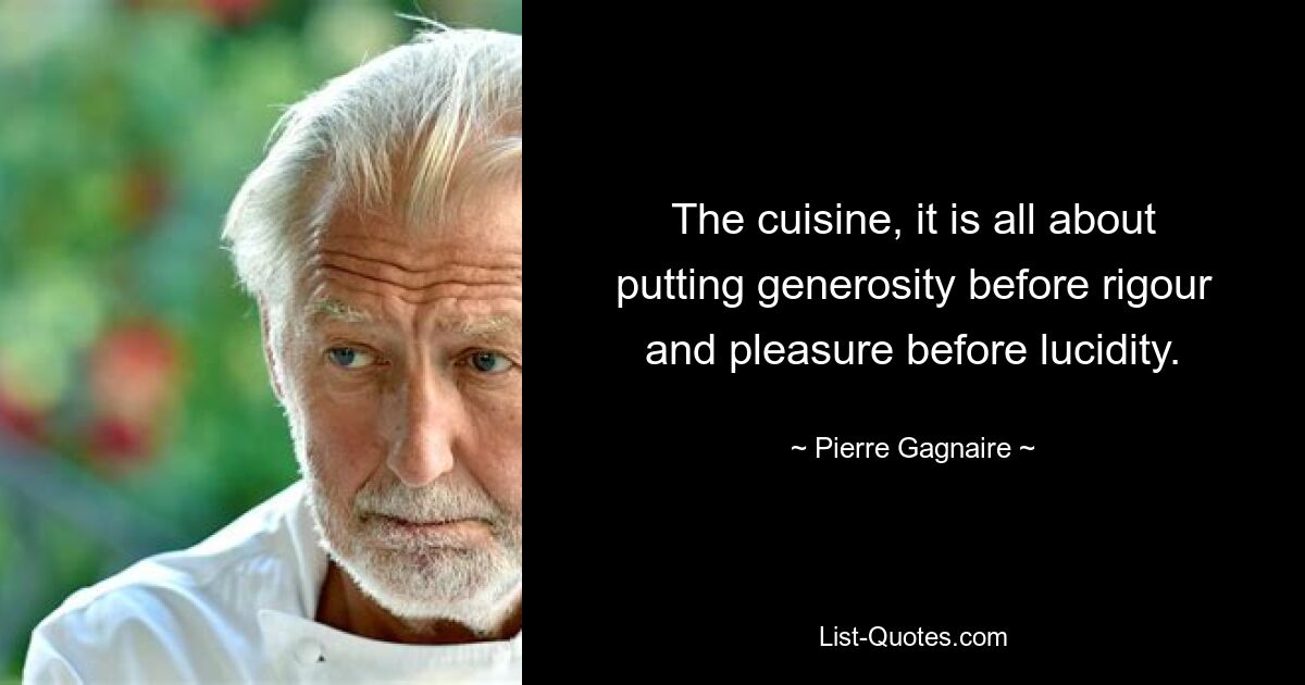 The cuisine, it is all about putting generosity before rigour and pleasure before lucidity. — © Pierre Gagnaire