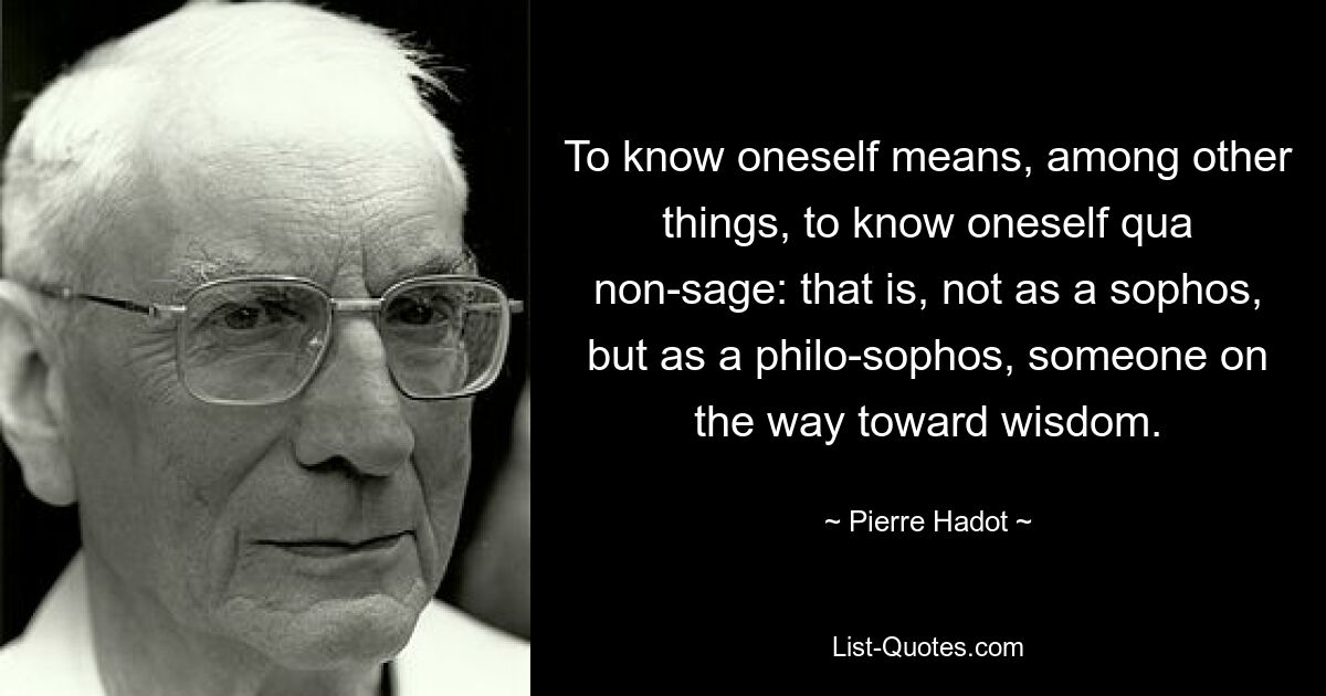 Познать себя означает, между прочим, познать себя qua non-sage, то есть не как sophos, а как philo-sophos, идущего к мудрости. — © Пьер Адо 