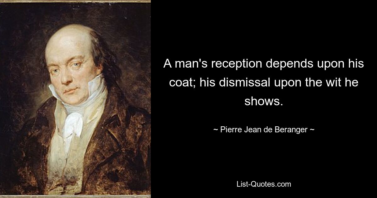 A man's reception depends upon his coat; his dismissal upon the wit he shows. — © Pierre-Jean de Beranger