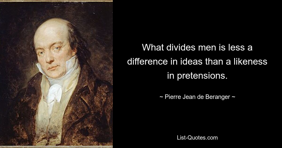 What divides men is less a difference in ideas than a likeness in pretensions. — © Pierre-Jean de Beranger