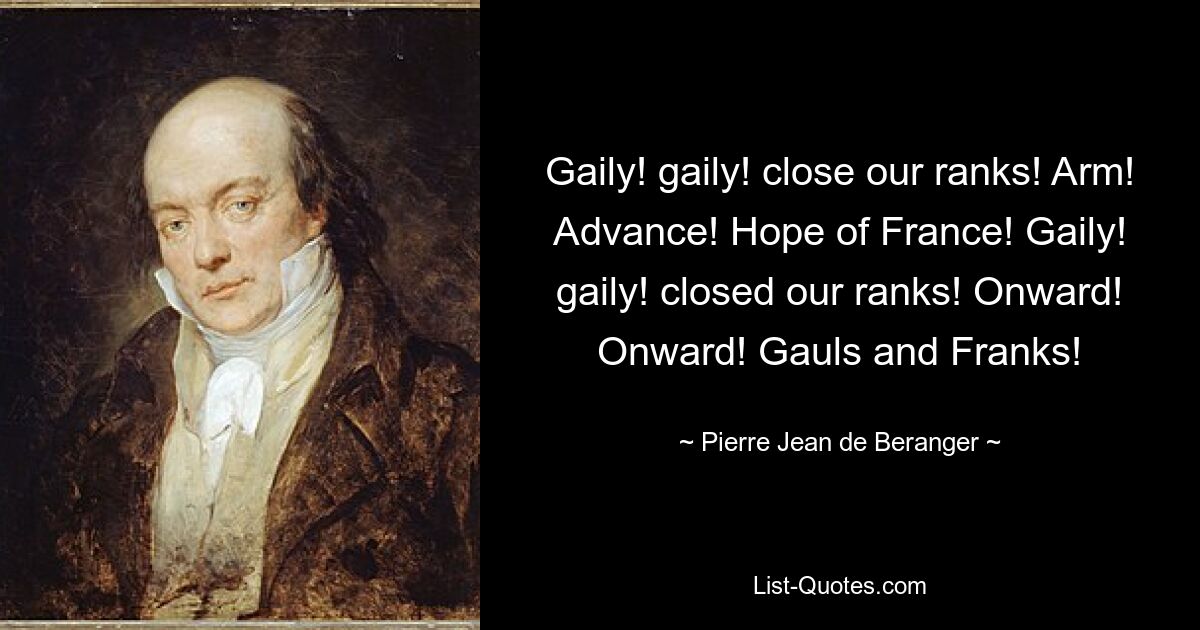 Gaily! gaily! close our ranks! Arm! Advance! Hope of France! Gaily! gaily! closed our ranks! Onward! Onward! Gauls and Franks! — © Pierre-Jean de Beranger