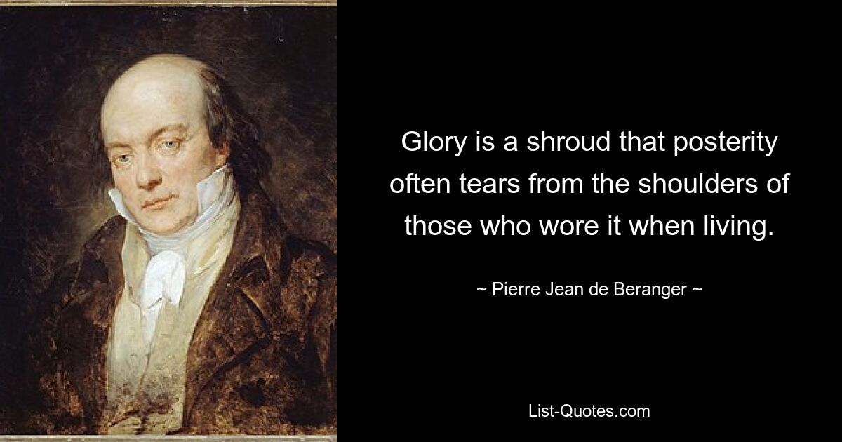 Glory is a shroud that posterity often tears from the shoulders of those who wore it when living. — © Pierre-Jean de Beranger